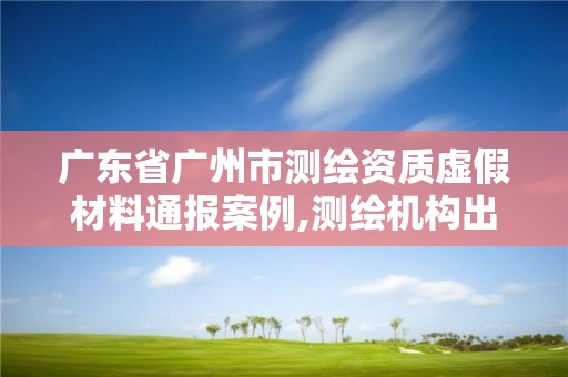 廣東省廣州市測繪資質虛假材料通報案例,測繪機構出具虛假數據。