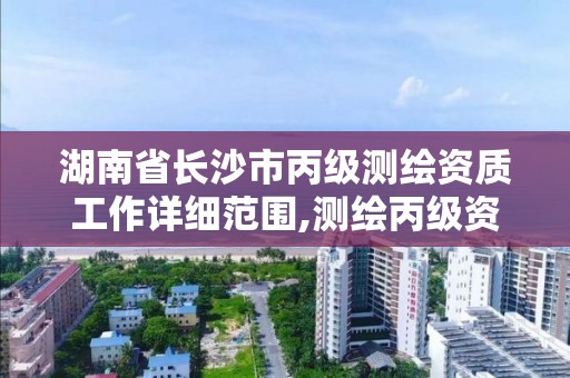 湖南省長沙市丙級測繪資質工作詳細范圍,測繪丙級資質要求。