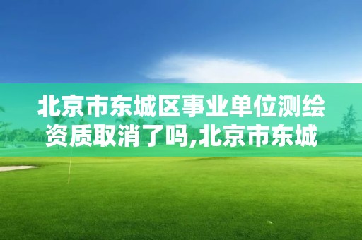 北京市東城區事業單位測繪資質取消了嗎,北京市東城區事業單位測繪資質取消了嗎今年。