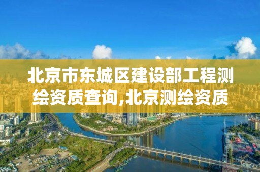 北京市東城區建設部工程測繪資質查詢,北京測繪資質查詢系統。