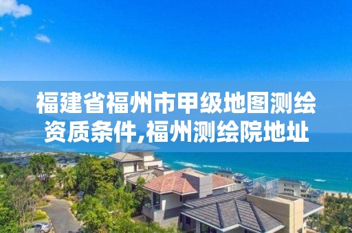 福建省福州市甲級地圖測繪資質條件,福州測繪院地址。