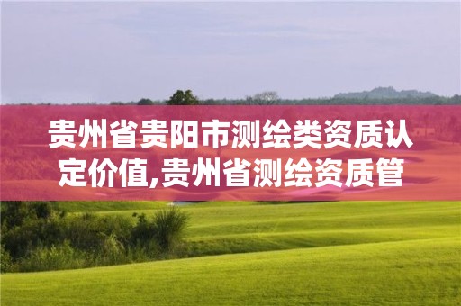 貴州省貴陽(yáng)市測(cè)繪類資質(zhì)認(rèn)定價(jià)值,貴州省測(cè)繪資質(zhì)管理系統(tǒng)。