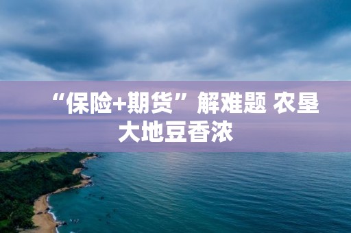 “保險+期貨”解難題?農墾大地豆香濃