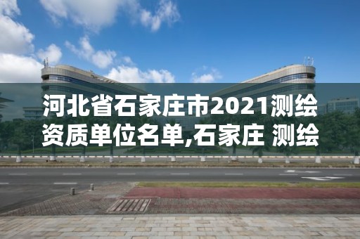 河北省石家莊市2021測繪資質單位名單,石家莊 測繪。