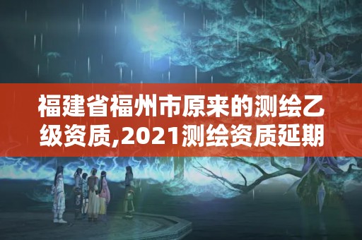 福建省福州市原來的測繪乙級資質,2021測繪資質延期公告福建省。