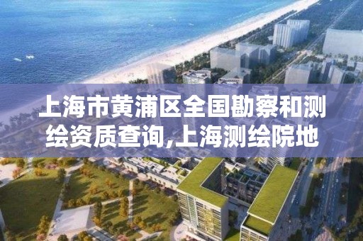 上海市黃浦區全國勘察和測繪資質查詢,上海測繪院地址浦東。