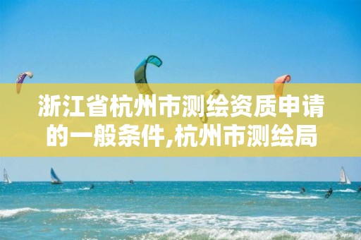 浙江省杭州市測繪資質申請的一般條件,杭州市測繪局官網。