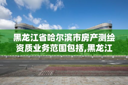 黑龍江省哈爾濱市房產測繪資質業務范圍包括,黑龍江省哈爾濱市測繪局。