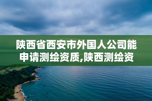 陜西省西安市外國人公司能申請測繪資質,陜西測繪資質代辦。