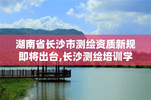 湖南省長(zhǎng)沙市測(cè)繪資質(zhì)新規(guī)即將出臺(tái),長(zhǎng)沙測(cè)繪培訓(xùn)學(xué)校。