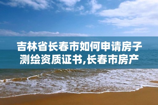 吉林省長春市如何申請房子測繪資質證書,長春市房產測繪公司。