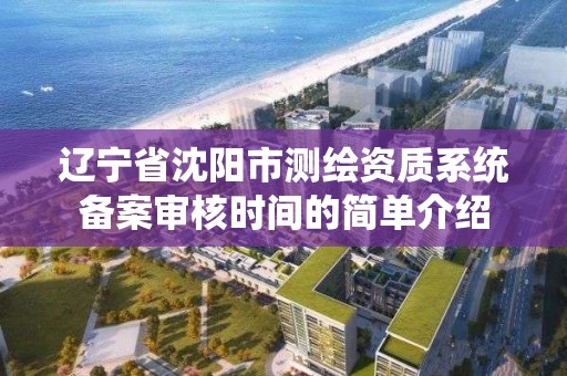 遼寧省沈陽市測繪資質系統備案審核時間的簡單介紹