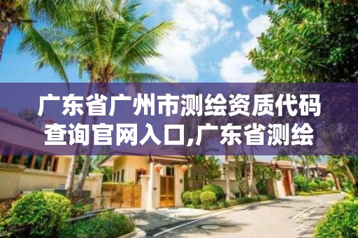 廣東省廣州市測繪資質代碼查詢官網入口,廣東省測繪資質單位名單。