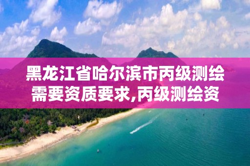 黑龍江省哈爾濱市丙級測繪需要資質要求,丙級測繪資質執業范圍。