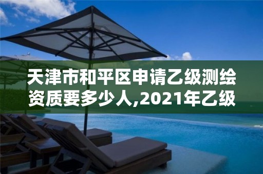 天津市和平區申請乙級測繪資質要多少人,2021年乙級測繪資質申報材料。