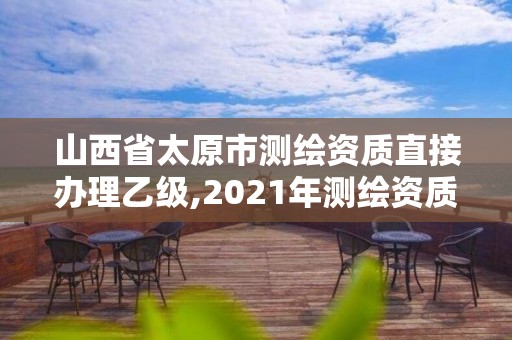 山西省太原市測繪資質直接辦理乙級,2021年測繪資質乙級人員要求。