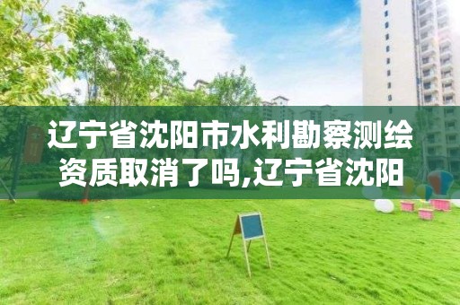 遼寧省沈陽市水利勘察測繪資質取消了嗎,遼寧省沈陽市水利勘察測繪資質取消了嗎。