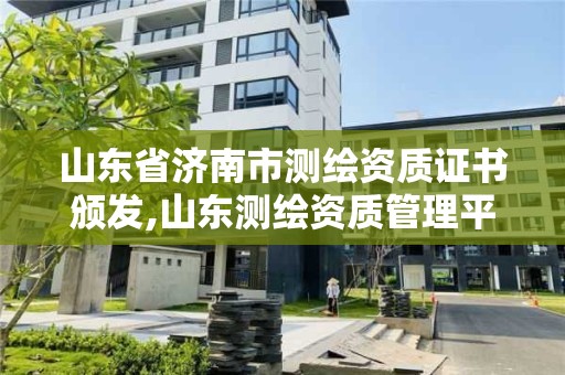 山東省濟南市測繪資質證書頒發,山東測繪資質管理平臺。