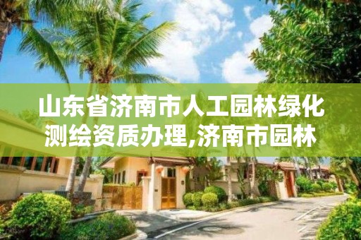 山東省濟南市人工園林綠化測繪資質辦理,濟南市園林綠化工程質量與安全中心。