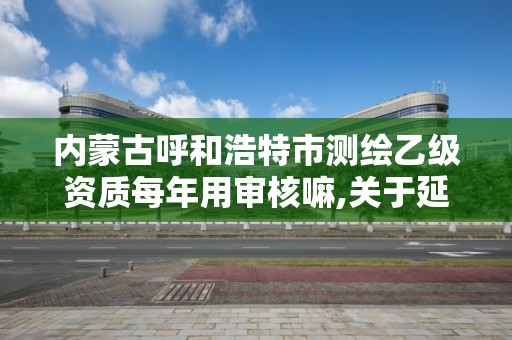 內蒙古呼和浩特市測繪乙級資質每年用審核嘛,關于延長乙級測繪資質證書有效期的公告。