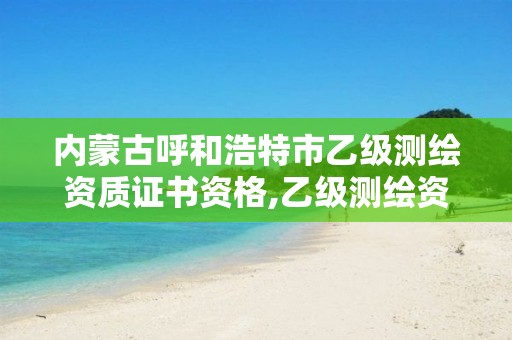 內(nèi)蒙古呼和浩特市乙級測繪資質(zhì)證書資格,乙級測繪資質(zhì)單位查詢。