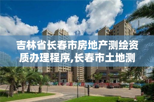 吉林省長(zhǎng)春市房地產(chǎn)測(cè)繪資質(zhì)辦理程序,長(zhǎng)春市土地測(cè)繪院。