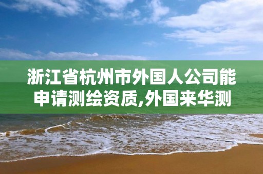 浙江省杭州市外國人公司能申請測繪資質,外國來華測繪。