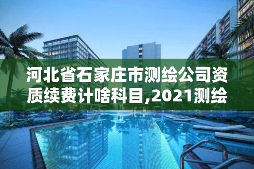 河北省石家莊市測繪公司資質續費計啥科目,2021測繪資質續期。