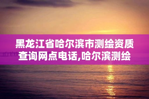 黑龍江省哈爾濱市測繪資質查詢網點電話,哈爾濱測繪局屬于什么單位。