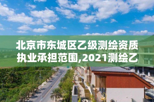 北京市東城區乙級測繪資質執業承擔范圍,2021測繪乙級資質要求。