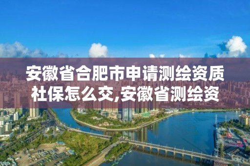 安徽省合肥市申請(qǐng)測(cè)繪資質(zhì)社保怎么交,安徽省測(cè)繪資質(zhì)延期公告。