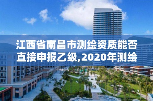 江西省南昌市測繪資質(zhì)能否直接申報(bào)乙級,2020年測繪資質(zhì)乙級需要什么條件。