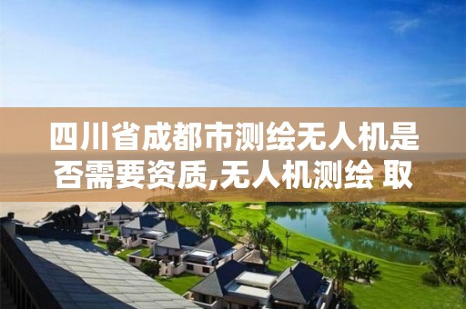 四川省成都市測繪無人機是否需要資質,無人機測繪 取得職業資格證條件。