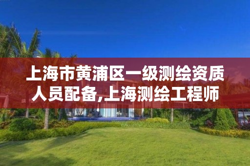 上海市黃浦區一級測繪資質人員配備,上海測繪工程師職稱評定條件及流程。