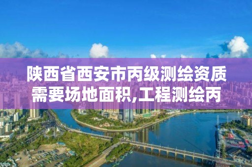 陜西省西安市丙級測繪資質需要場地面積,工程測繪丙級資質測繪范圍。