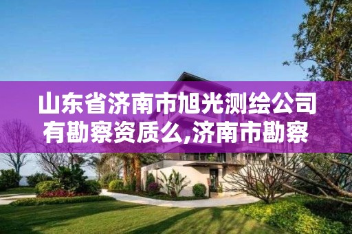 山東省濟南市旭光測繪公司有勘察資質么,濟南市勘察測繪研究院資質。