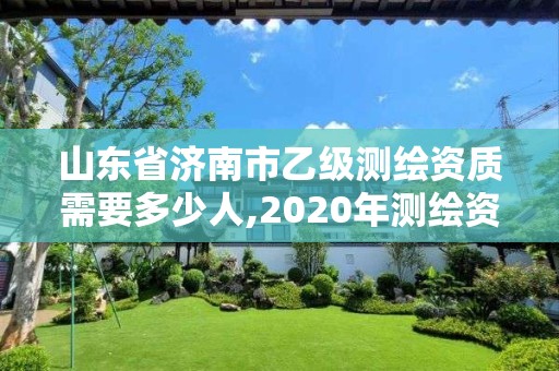 山東省濟南市乙級測繪資質需要多少人,2020年測繪資質乙級需要什么條件。