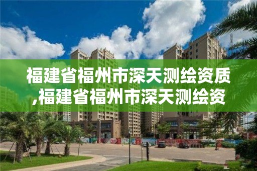 福建省福州市深天測繪資質,福建省福州市深天測繪資質公司。