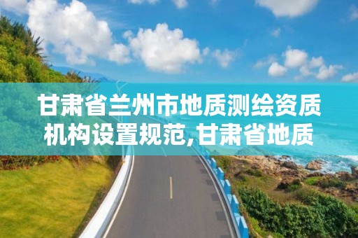 甘肅省蘭州市地質測繪資質機構設置規范,甘肅省地質礦產勘查開發局測繪勘查院怎么樣。