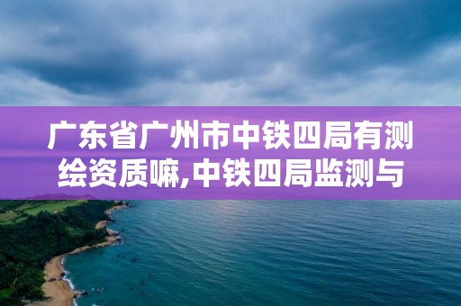 廣東省廣州市中鐵四局有測(cè)繪資質(zhì)嘛,中鐵四局監(jiān)測(cè)與測(cè)量分公司。