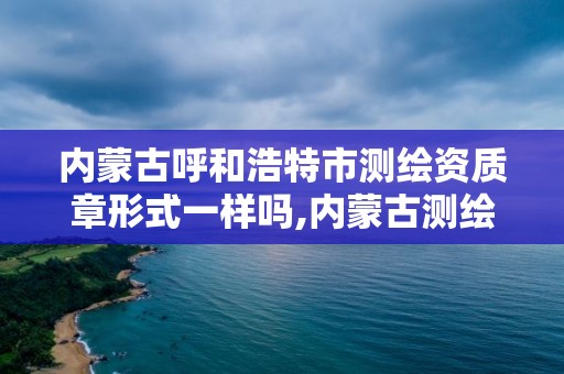 內蒙古呼和浩特市測繪資質章形式一樣嗎,內蒙古測繪資質代辦。