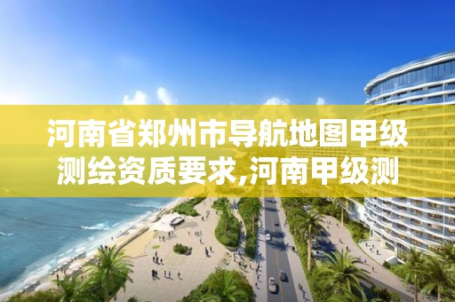 河南省鄭州市導航地圖甲級測繪資質要求,河南甲級測繪公司有哪些。