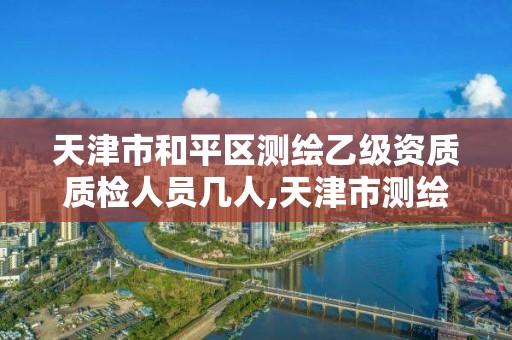 天津市和平區測繪乙級資質質檢人員幾人,天津市測繪院有限公司資質。