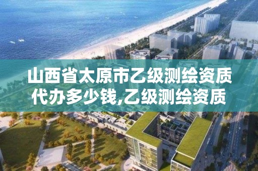 山西省太原市乙級測繪資質代辦多少錢,乙級測繪資質單位名錄。