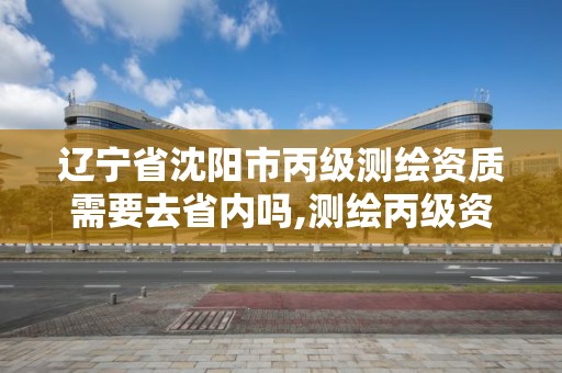 遼寧省沈陽市丙級測繪資質需要去省內嗎,測繪丙級資質要求。