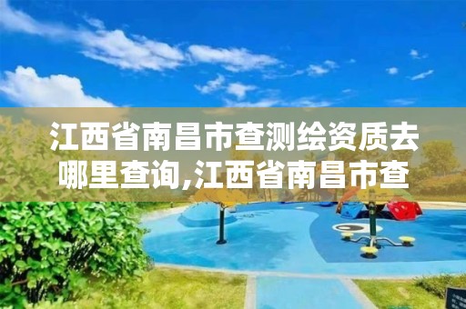 江西省南昌市查測繪資質去哪里查詢,江西省南昌市查測繪資質去哪里查詢啊。