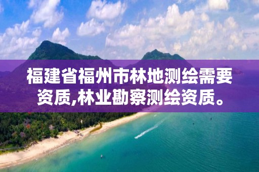 福建省福州市林地測繪需要資質,林業勘察測繪資質。