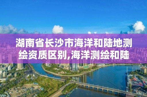 湖南省長沙市海洋和陸地測繪資質(zhì)區(qū)別,海洋測繪和陸地測繪的區(qū)別。