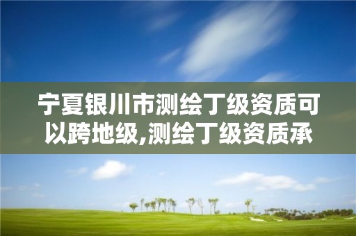 寧夏銀川市測繪丁級資質可以跨地級,測繪丁級資質承接業(yè)務范圍。