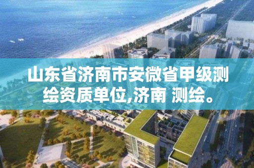 山東省濟南市安微省甲級測繪資質單位,濟南 測繪。